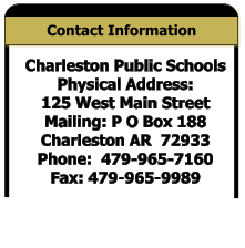 Contact Information Charleston Public Schools Physical Address: 125 West Main Street  Mailing: P O Box 188   Charleston AR  72933   Phone:  479-965-7160  Fax: 479-965-9989